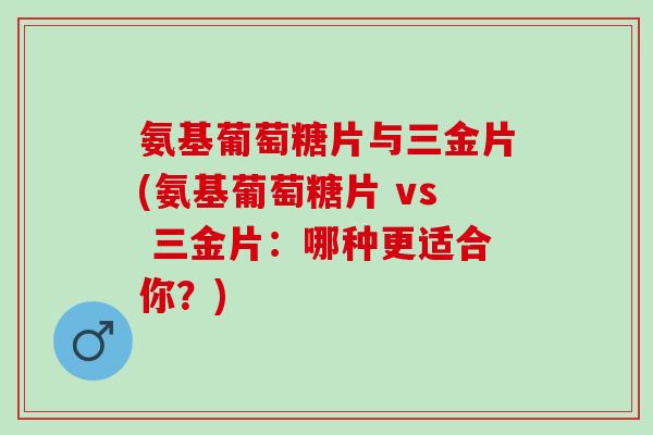 氨基葡萄糖片与三金片(氨基葡萄糖片 vs 三金片：哪种更适合你？)