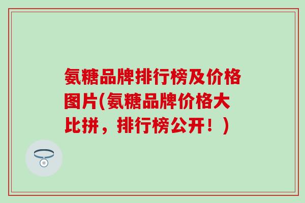 氨糖品牌排行榜及价格图片(氨糖品牌价格大比拼，排行榜公开！)