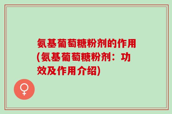 氨基葡萄糖粉剂的作用(氨基葡萄糖粉剂：功效及作用介绍)