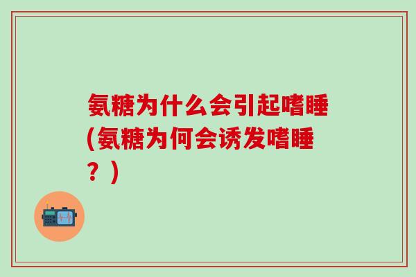 氨糖为什么会引起嗜睡(氨糖为何会诱发嗜睡？)
