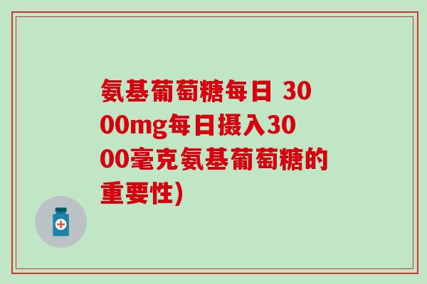 氨基葡萄糖每日 3000mg每日摄入3000毫克氨基葡萄糖的重要性)