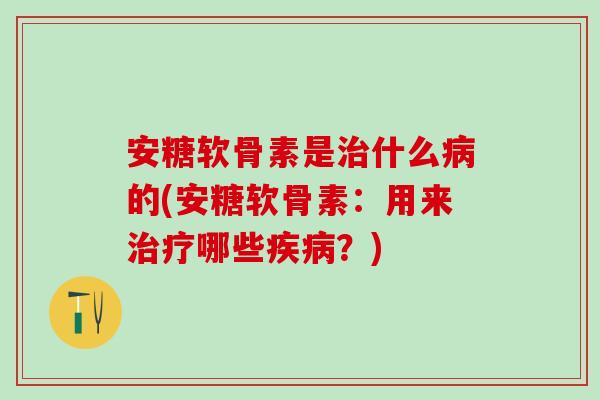 安糖软骨素是治什么病的(安糖软骨素：用来治疗哪些疾病？)