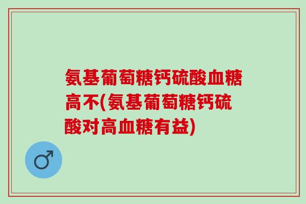 氨基葡萄糖钙硫酸血糖高不(氨基葡萄糖钙硫酸对高血糖有益)