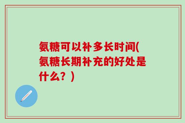 氨糖可以补多长时间(氨糖长期补充的好处是什么？)