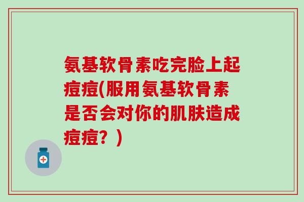 氨基软骨素吃完脸上起痘痘(服用氨基软骨素是否会对你的肌肤造成痘痘？)