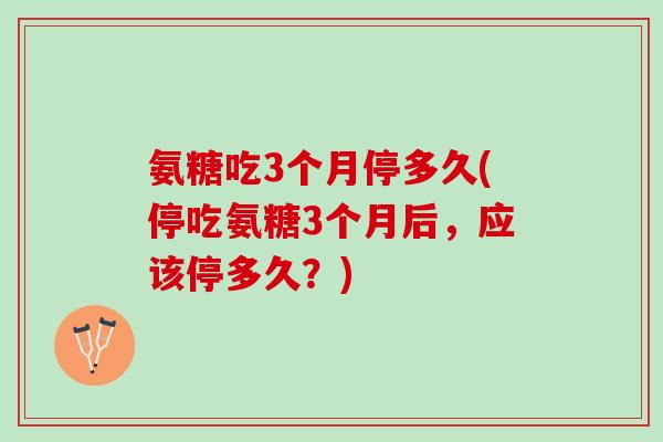 氨糖吃3个月停多久(停吃氨糖3个月后，应该停多久？)