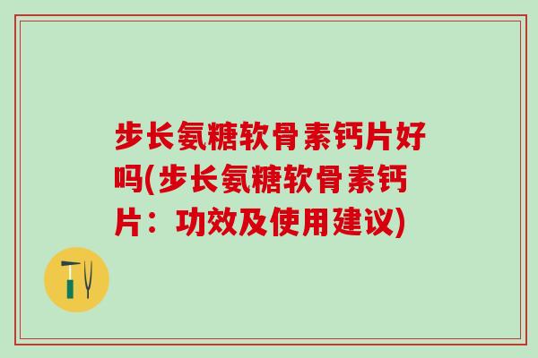 步长氨糖软骨素钙片好吗(步长氨糖软骨素钙片：功效及使用建议)