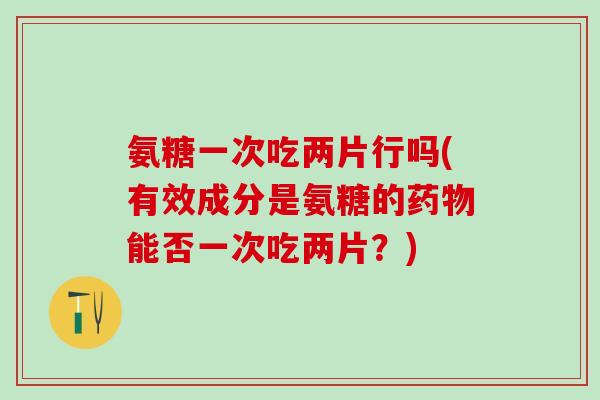 氨糖一次吃两片行吗(有效成分是氨糖的药物能否一次吃两片？)