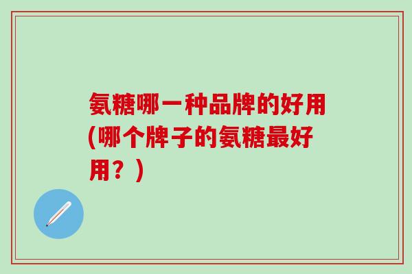 氨糖哪一种品牌的好用(哪个牌子的氨糖最好用？)