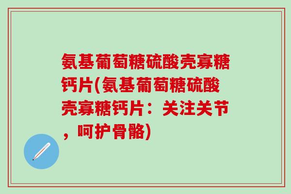 氨基葡萄糖硫酸壳寡糖钙片(氨基葡萄糖硫酸壳寡糖钙片：关注关节，呵护骨骼)
