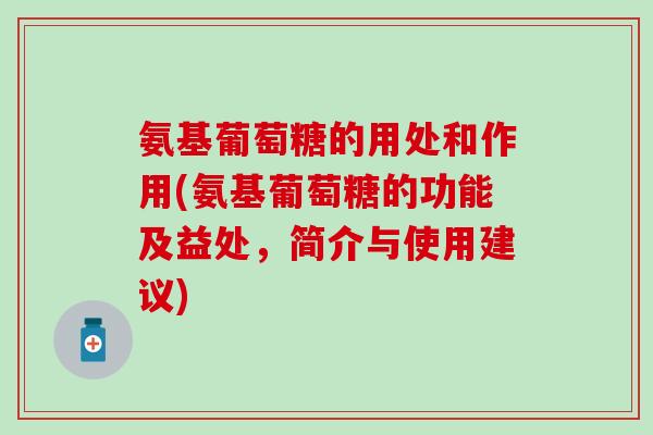 氨基葡萄糖的用处和作用(氨基葡萄糖的功能及益处，简介与使用建议)