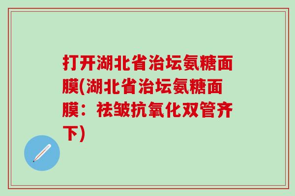 打开湖北省坛氨糖面膜(湖北省坛氨糖面膜:祛皱双管齐下) 打开湖北省坛氨糖面膜(湖北省坛氨糖面膜:祛皱双管齐下)