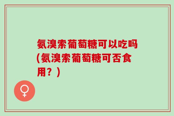 氨溴索葡萄糖可以吃吗(氨溴索葡萄糖可否食用？)