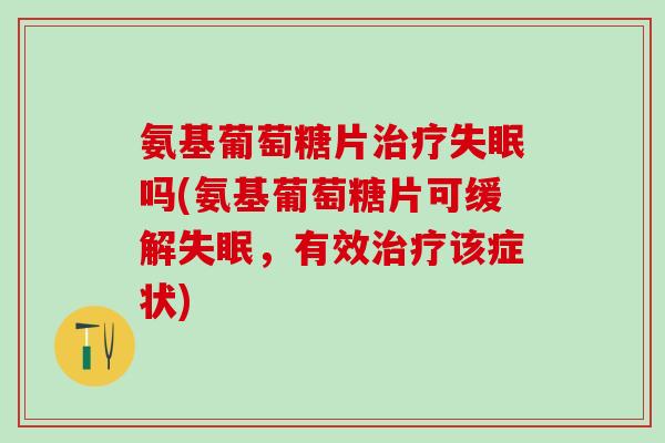 氨基葡萄糖片治疗失眠吗(氨基葡萄糖片可缓解失眠，有效治疗该症状)
