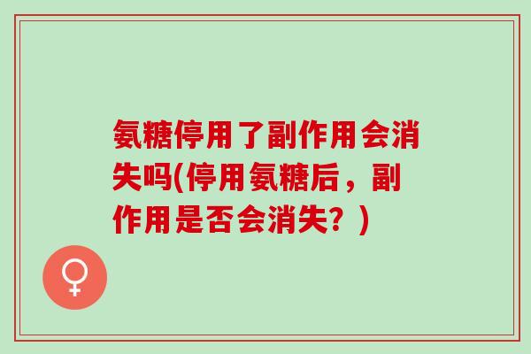 氨糖停用了副作用会消失吗(停用氨糖后，副作用是否会消失？)