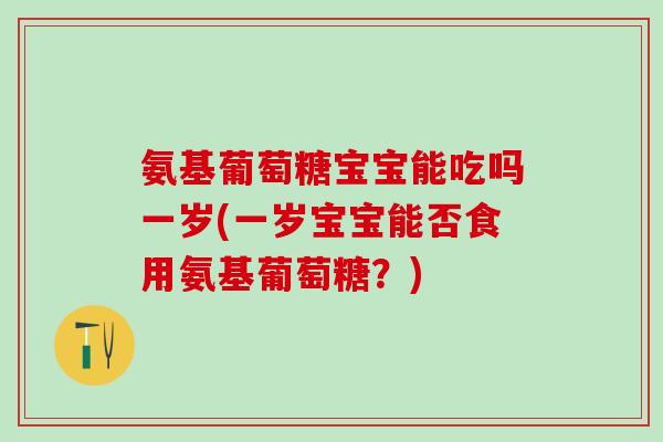 氨基葡萄糖宝宝能吃吗一岁(一岁宝宝能否食用氨基葡萄糖？)