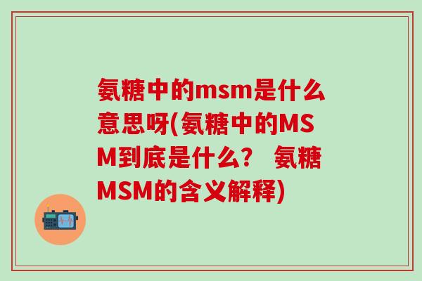 氨糖中的msm是什么意思呀(氨糖中的MSM到底是什么？ 氨糖MSM的含义解释)