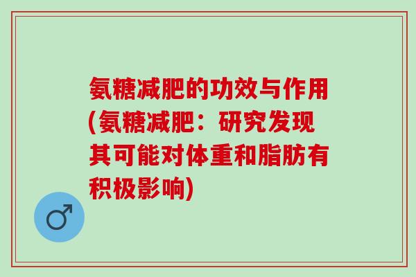 氨糖减肥的功效与作用(氨糖减肥：研究发现其可能对体重和脂肪有积极影响)