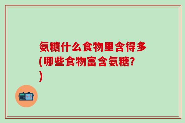 氨糖什么食物里含得多(哪些食物富含氨糖？)