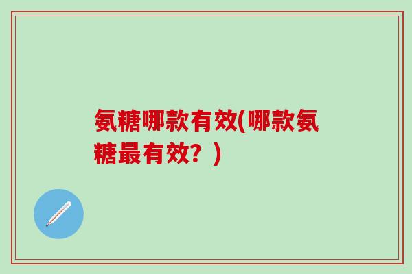 氨糖哪款有效(哪款氨糖最有效？)