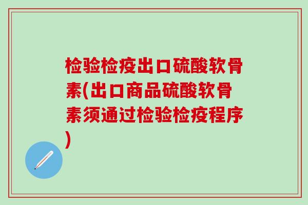 检验检疫出口硫酸软骨素(出口商品硫酸软骨素须通过检验检疫程序)