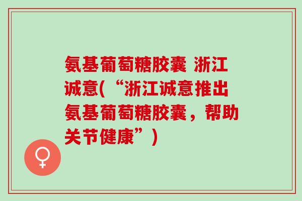氨基葡萄糖胶囊 浙江诚意(“浙江诚意推出氨基葡萄糖胶囊，帮助关节健康”)