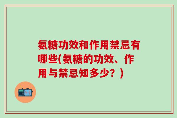 氨糖功效和作用禁忌有哪些(氨糖的功效、作用与禁忌知多少？)