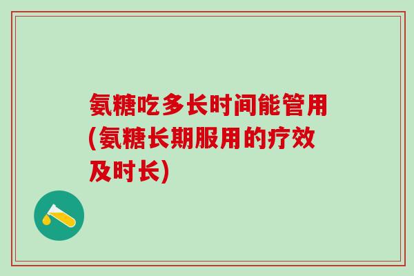 氨糖吃多长时间能管用(氨糖长期服用的疗效及时长)