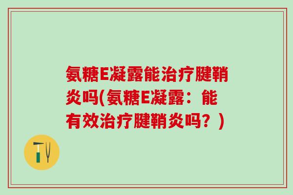 氨糖E凝露能治疗腱鞘炎吗(氨糖E凝露：能有效治疗腱鞘炎吗？)