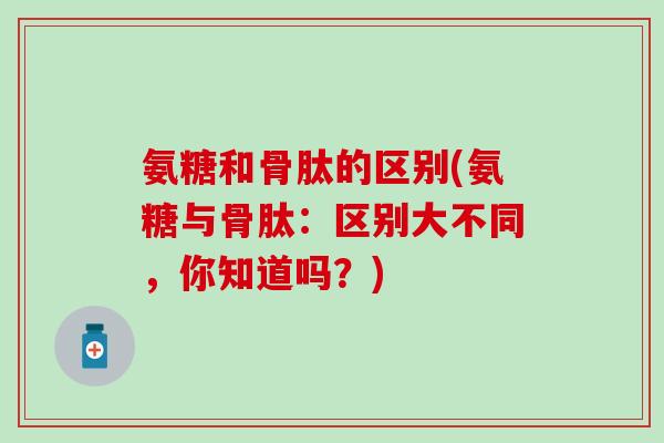 氨糖和骨肽的区别(氨糖与骨肽：区别大不同，你知道吗？)