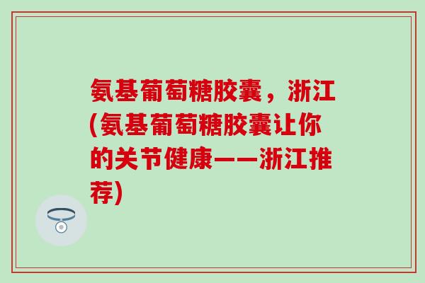 氨基葡萄糖胶囊，浙江(氨基葡萄糖胶囊让你的关节健康——浙江推荐)