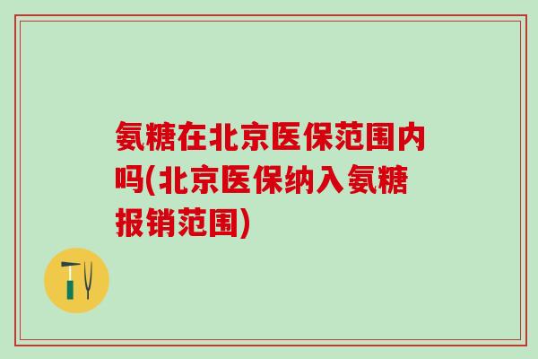 氨糖在北京医保范围内吗(北京医保纳入氨糖报销范围)