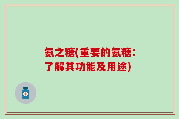 氨之糖(重要的氨糖:了解其功能及用途) 氨之糖(重要的氨糖:了解其功能及用途)
