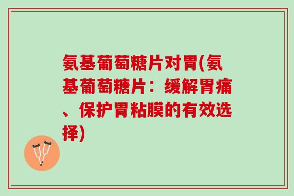 氨基葡萄糖片对胃(氨基葡萄糖片：缓解胃痛、保护胃粘膜的有效选择)
