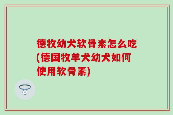 德牧幼犬软骨素怎么吃(德国牧羊犬幼犬如何使用软骨素)