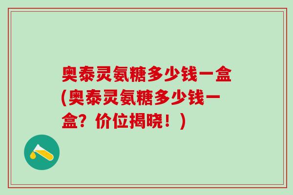 奥泰灵氨糖多少钱一盒(奥泰灵氨糖多少钱一盒？价位揭晓！)