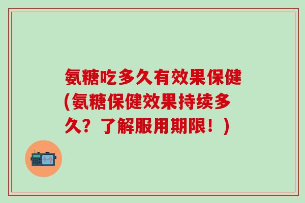 氨糖吃多久有效果保健(氨糖保健效果持续多久？了解服用期限！)