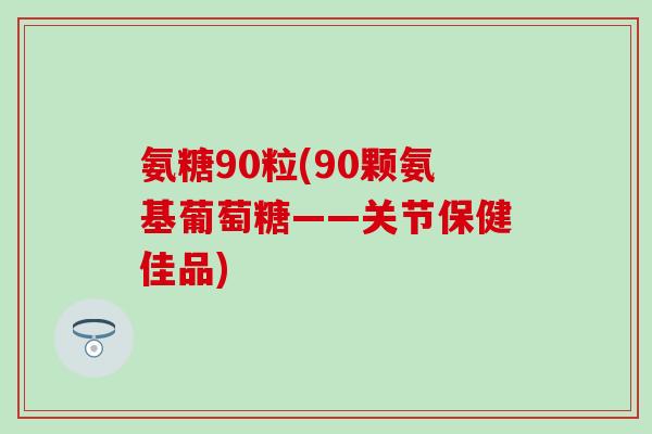氨糖90粒(90颗氨基葡萄糖——关节保健佳品)