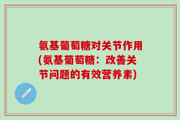 氨基葡萄糖对关节作用(氨基葡萄糖：改善关节问题的有效营养素)