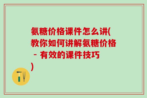 氨糖价格课件怎么讲(教你如何讲解氨糖价格 - 有效的课件技巧)