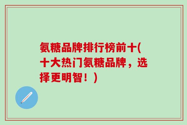 氨糖品牌排行榜前十(十大热门氨糖品牌，选择更明智！)