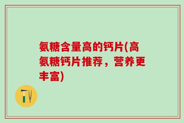 氨糖含量高的钙片(高氨糖钙片推荐，营养更丰富)