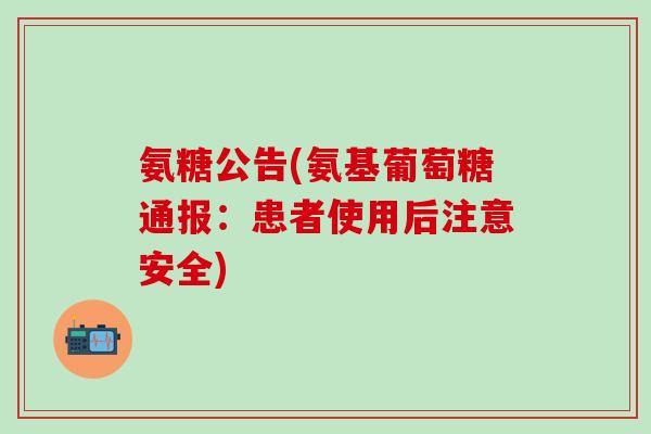 氨糖公告(氨基葡萄糖通报：患者使用后注意安全)