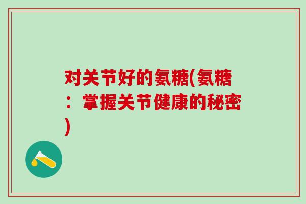 对关节好的氨糖(氨糖：掌握关节健康的秘密)