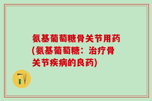 氨基葡萄糖骨关节用药(氨基葡萄糖：治疗骨关节疾病的良药)