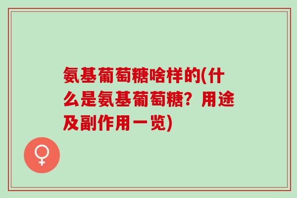 氨基葡萄糖啥样的(什么是氨基葡萄糖？用途及副作用一览)