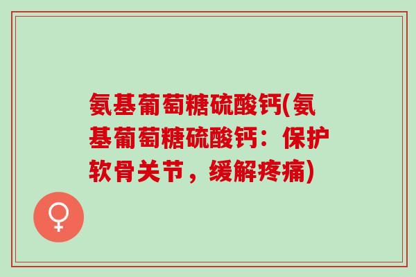 氨基葡萄糖硫酸钙(氨基葡萄糖硫酸钙：保护软骨关节，缓解疼痛)