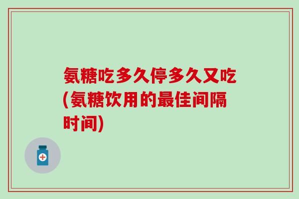 氨糖吃多久停多久又吃(氨糖饮用的最佳间隔时间)