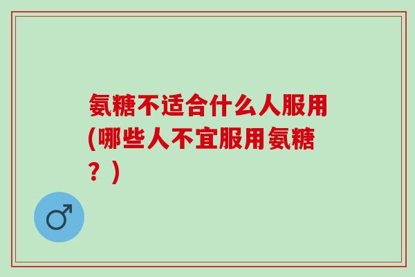 氨糖不适合什么人服用(哪些人不宜服用氨糖？)