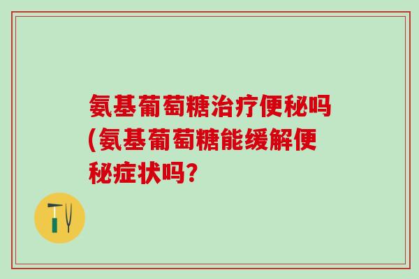氨基葡萄糖治疗便秘吗(氨基葡萄糖能缓解便秘症状吗？